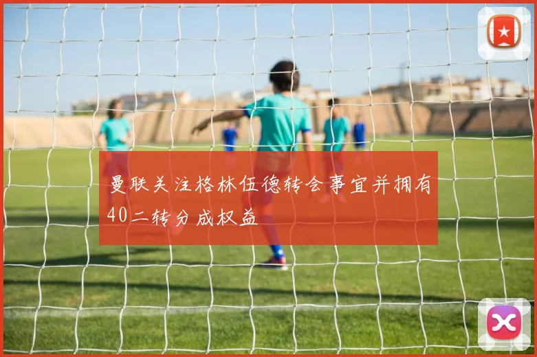 曼联关注格林伍德转会事宜并拥有40二转分成权益