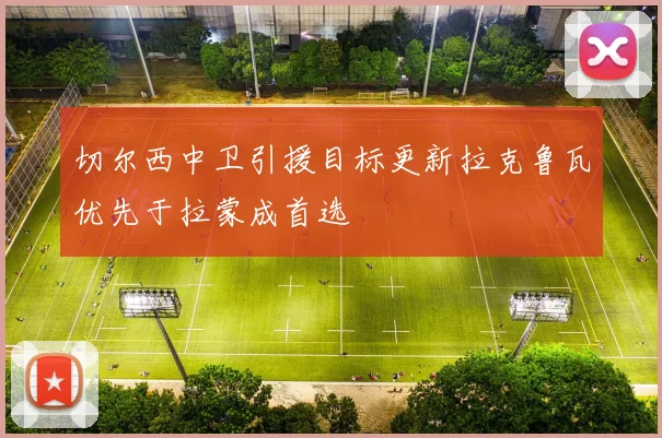 切尔西中卫引援目标更新拉克鲁瓦优先于拉蒙成首选
