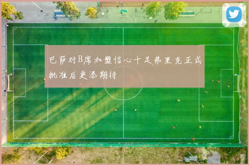 巴萨对B席加盟信心十足弗里克正式批准后更添期待