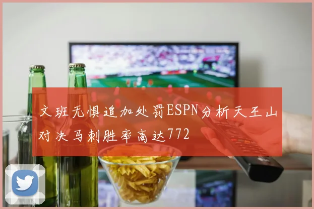 文班无惧追加处罚ESPN分析天王山对决马刺胜率高达772