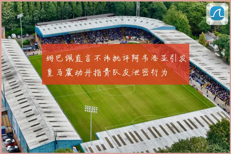 姆巴佩直言不讳批评阿韦洛亚引发皇马震动并指责队友泄密行为