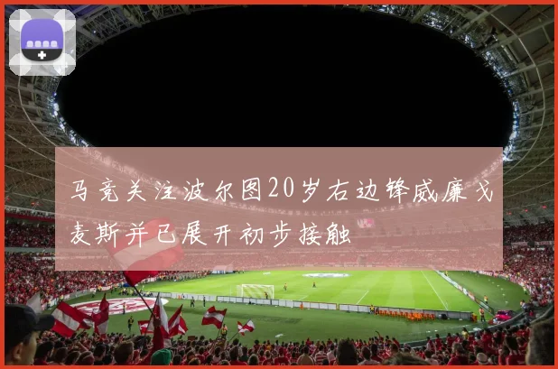 马竞关注波尔图20岁右边锋威廉戈麦斯并已展开初步接触