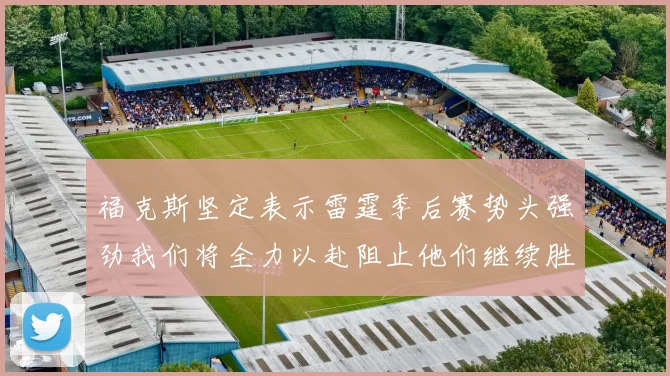 福克斯坚定表示雷霆季后赛势头强劲我们将全力以赴阻止他们继续胜利