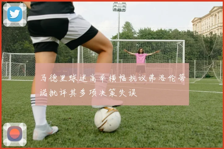 马德里球迷高举横幅抗议弗洛伦蒂诺批评其多项决策失误