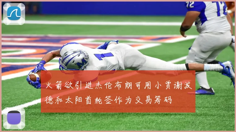 火箭欲引进杰伦布朗可用小贾谢泼德和太阳首轮签作为交易筹码