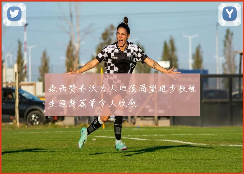 森西赞齐沃为人坦荡渴望进步教练生涯新篇章令人欣慰
