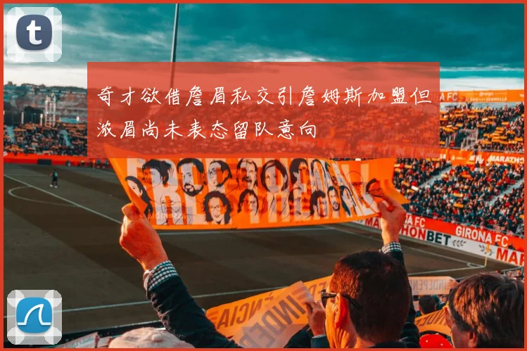 奇才欲借詹眉私交引詹姆斯加盟但浓眉尚未表态留队意向