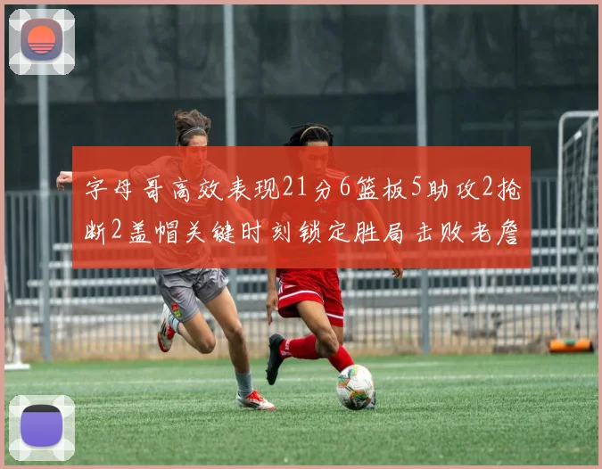 字母哥高效表现21分6篮板5助攻2抢断2盖帽关键时刻锁定胜局击败老詹