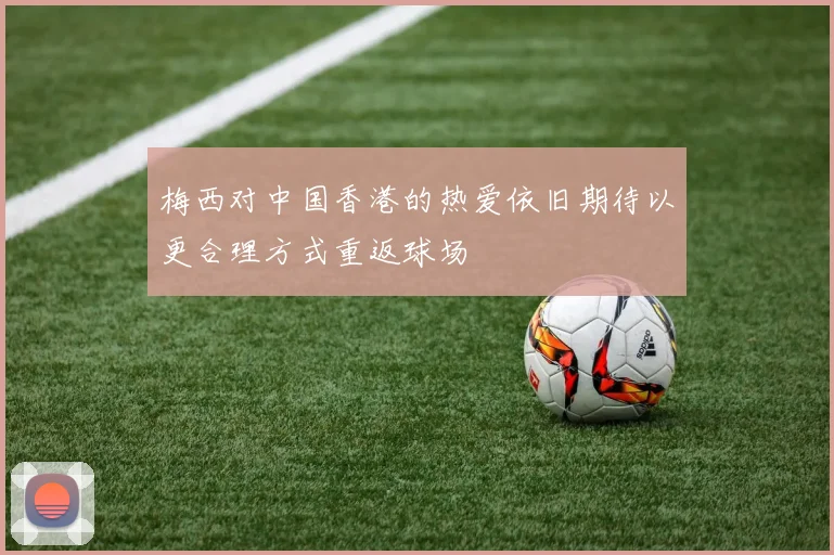梅西对中国香港的热爱依旧期待以更合理方式重返球场
