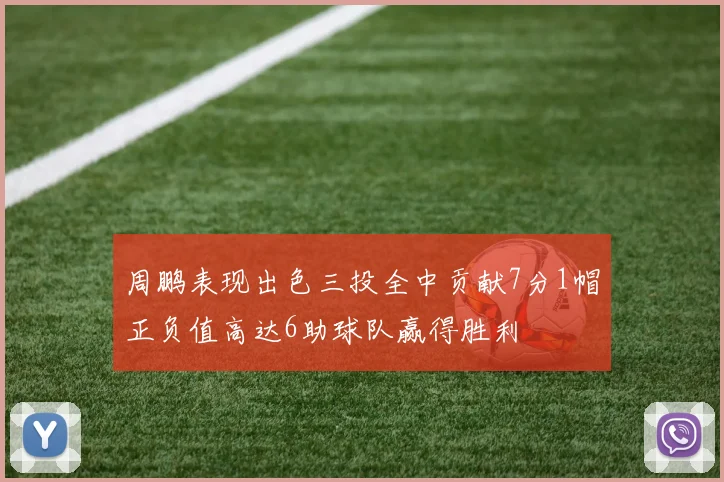 周鹏表现出色三投全中贡献7分1帽正负值高达6助球队赢得胜利