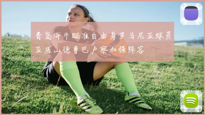 青岛海牛瞄准自由身罗马尼亚球员亚历山德鲁巴卢察加强阵容