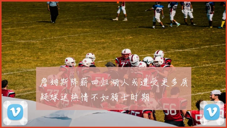 詹姆斯降薪回归湖人或遭受更多质疑球迷热情不如骑士时期